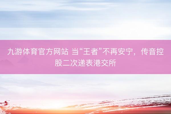 九游体育官方网站 当“王者”不再安宁，传音控股二次递表港交所