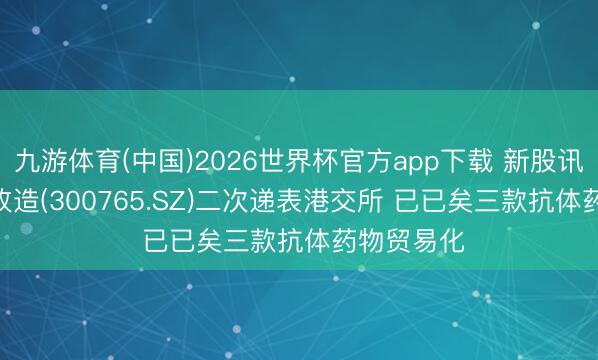 九游体育(中国)2026世界杯官方app下载 新股讯息 | 石药改造(300765.SZ)二次递表港交所 已已矣三款抗体药物贸易化