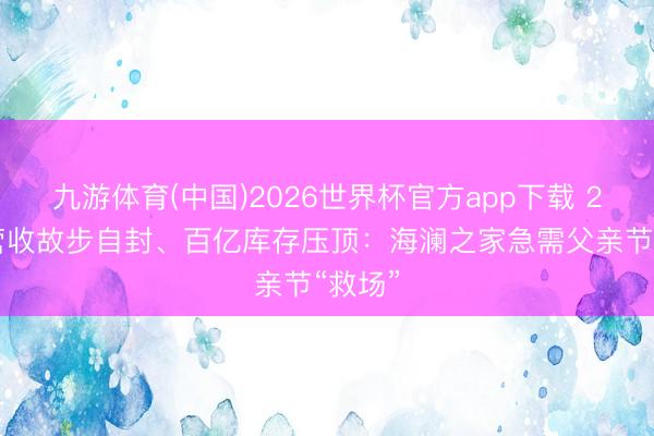 九游体育(中国)2026世界杯官方app下载 200亿营收故步自封、百亿库存压顶：海澜之家急需父亲节“救场”