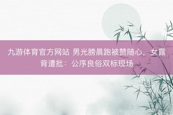 九游体育官方网站 男光膀晨跑被赞随心，女露背遭批：公序良俗双标现场