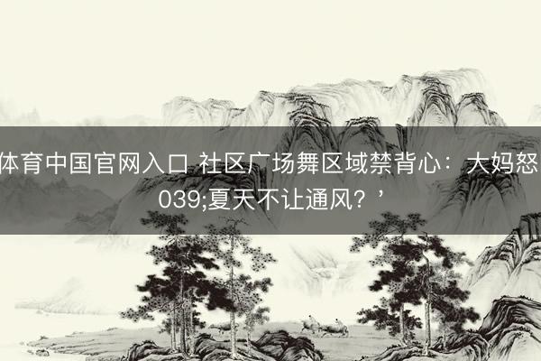 九游体育中国官网入口 社区广场舞区域禁背心:大妈怒喊'夏天不让通风?'