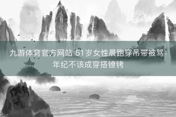 九游体育官方网站 51岁女性晨跑穿吊带被骂:年纪不该成穿搭镣铐